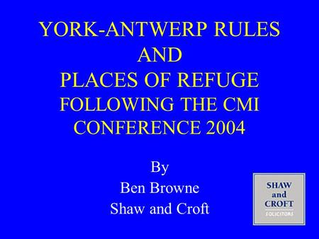 YORK-ANTWERP RULES AND PLACES OF REFUGE FOLLOWING THE CMI CONFERENCE 2004 By Ben Browne Shaw and Croft.