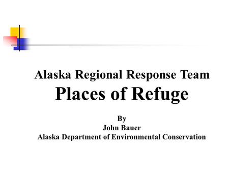 Alaska Regional Response Team Places of Refuge By John Bauer Alaska Department of Environmental Conservation.