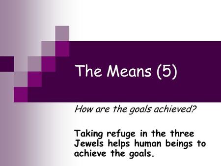 The Means (5) How are the goals achieved? Taking refuge in the three Jewels helps human beings to achieve the goals.