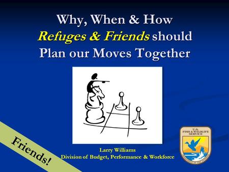 Why, When & How Refuges & Friends should Plan our Moves Together Larry Williams Division of Budget, Performance & Workforce Friends!
