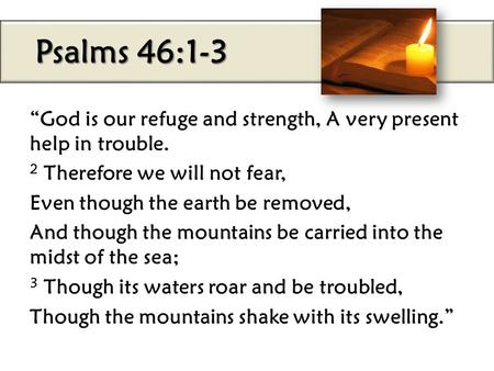 Psalms 46:1-3 “God is our refuge and strength, A very present help in trouble. 2 Therefore we will not fear, Even though the earth be removed, And though.