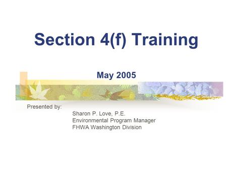 Section 4(f) Training May 2005 Presented by: Sharon P. Love, P.E. Environmental Program Manager FHWA Washington Division.