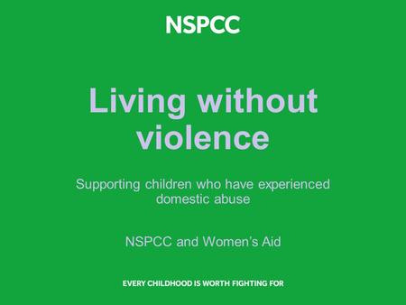 Living without violence Supporting children who have experienced domestic abuse NSPCC and Women’s Aid.