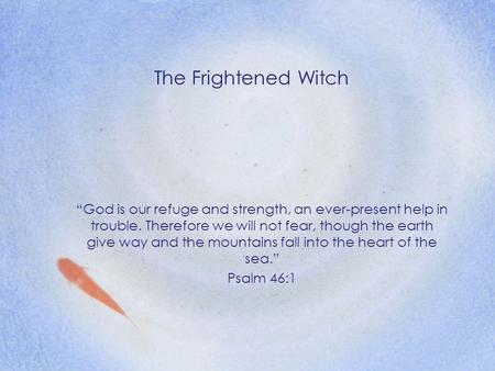 The Frightened Witch “God is our refuge and strength, an ever-present help in trouble. Therefore we will not fear, though the earth give way and the mountains.