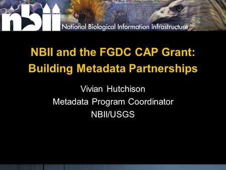 NBII and the FGDC CAP Grant: Building Metadata Partnerships Vivian Hutchison Metadata Program Coordinator NBII/USGS.