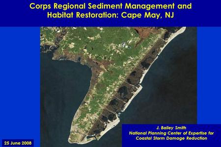 Corps Regional Sediment Management and Habitat Restoration: Cape May, NJ J. Bailey Smith National Planning Center of Expertise for Coastal Storm Damage.