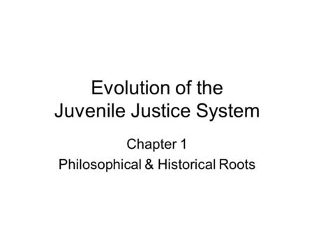 Evolution of the Juvenile Justice System Chapter 1 Philosophical & Historical Roots.