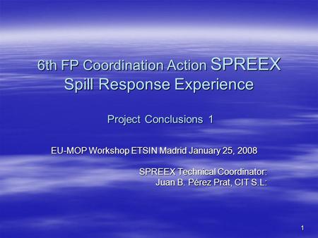 1 6th FP Coordination Action SPREEX Spill Response Experience Project Conclusions 1 EU-MOP Workshop ETSIN Madrid January 25, 2008 SPREEX Technical Coordinator: