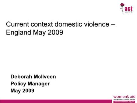 Current context domestic violence – England May 2009 Deborah McIlveen Policy Manager May 2009.