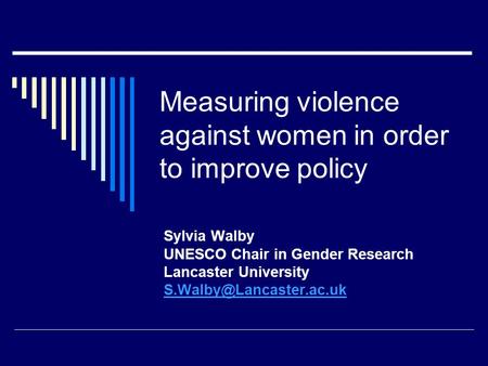 Measuring violence against women in order to improve policy Sylvia Walby UNESCO Chair in Gender Research Lancaster University
