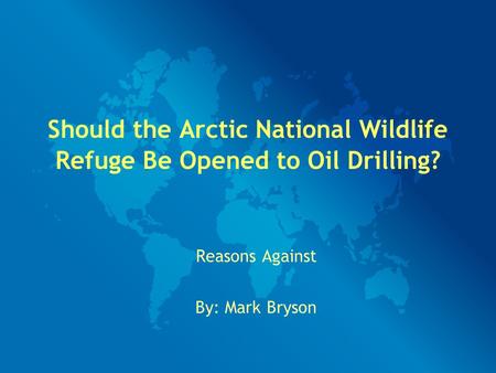 Should the Arctic National Wildlife Refuge Be Opened to Oil Drilling? Reasons Against By: Mark Bryson.