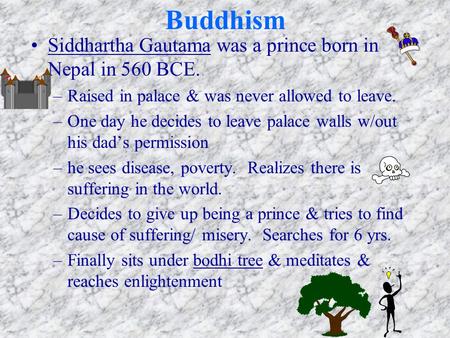 Buddhism Siddhartha Gautama was a prince born in Nepal in 560 BCE. –Raised in palace & was never allowed to leave. –One day he decides to leave palace.