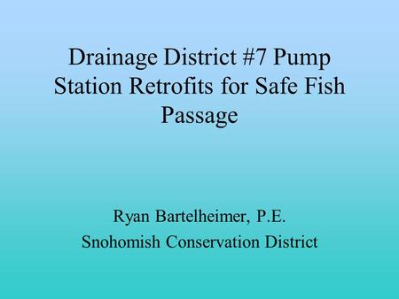 Drainage District #7 Pump Station Retrofits for Safe Fish Passage Ryan Bartelheimer, P.E. Snohomish Conservation District.