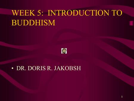 1 WEEK 5: INTRODUCTION TO BUDDHISM DR. DORIS R. JAKOBSH.