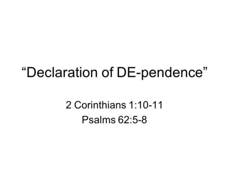 “Declaration of DE-pendence” 2 Corinthians 1:10-11 Psalms 62:5-8.
