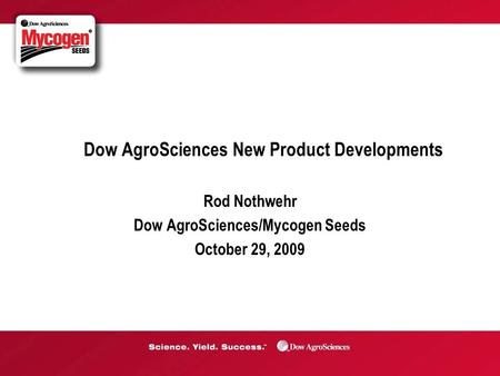 Dow AgroSciences New Product Developments Rod Nothwehr Dow AgroSciences/Mycogen Seeds October 29, 2009.