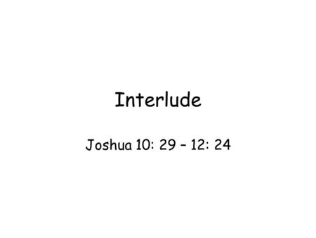 Interlude Joshua 10: 29 – 12: 24. Summary of Israel’s conquest of southern cities (10: 29–43) & northern cities (11:1-5) List of the kings Israel conquered.
