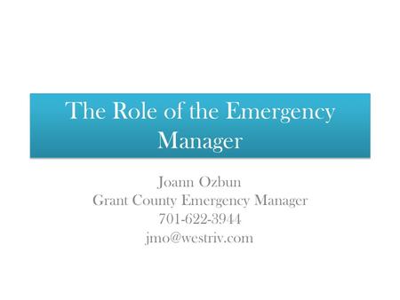 The Role of the Emergency Manager Joann Ozbun Grant County Emergency Manager 701-622-3944