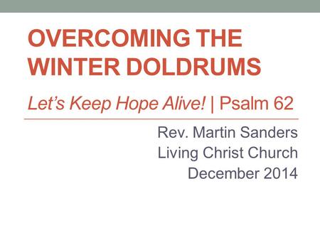 OVERCOMING THE WINTER DOLDRUMS Let’s Keep Hope Alive! | Psalm 62 Rev. Martin Sanders Living Christ Church December 2014.