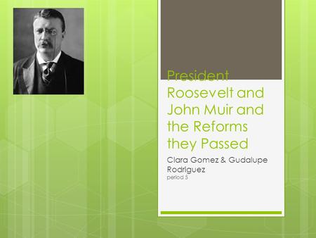 President Roosevelt and John Muir and the Reforms they Passed Clara Gomez & Gudalupe Rodriguez period 5.