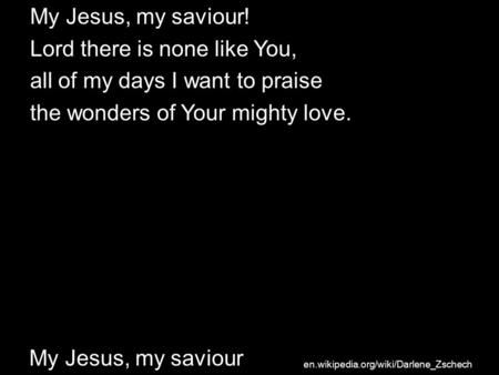 My Jesus, my saviour! Lord there is none like You, all of my days I want to praise the wonders of Your mighty love. My Jesus, my saviour en.wikipedia.org/wiki/Darlene_Zschech.