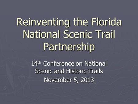 Reinventing the Florida National Scenic Trail Partnership 14 th Conference on National Scenic and Historic Trails November 5, 2013.
