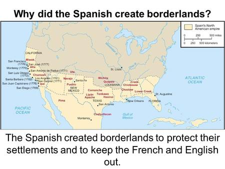 Why did the Spanish create borderlands? The Spanish created borderlands to protect their settlements and to keep the French and English out.