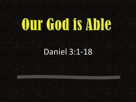 Our God is Able Daniel 3:1-18 Print Slides 1,14,17