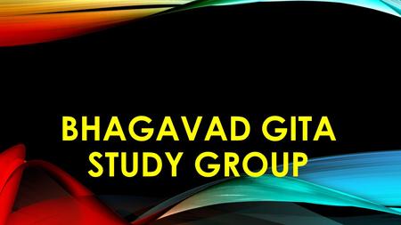 BHAGAVAD GITA STUDY GROUP. THE CONTEXT OF BHAGAVAD GITA Synthesis of all Vedas & Upanishads (Ancient Science) 700 shlokas within 100,000 shlokas of the.