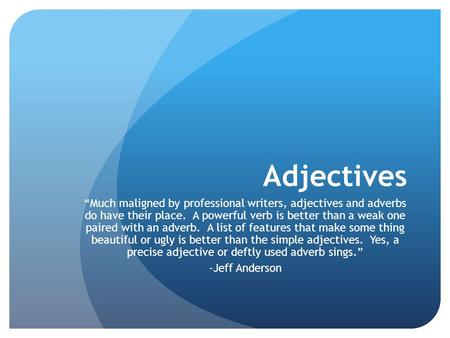 Adjectives “Much maligned by professional writers, adjectives and adverbs do have their place. A powerful verb is better than a weak one paired with an.