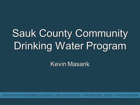 Sauk County Community Drinking Water Program Kevin Masarik CENTER FOR WATERSHED SCIENCE AND EDUCATION ▪ UW-STEVENS POINT ▪ UW-EXTENSION.