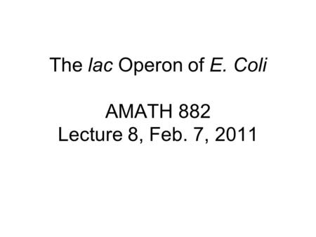 The lac Operon of E. Coli AMATH 882 Lecture 8, Feb. 7, 2011.