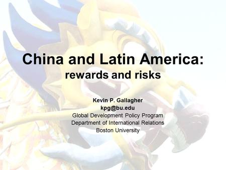 China and Latin America: rewards and risks Kevin P. Gallagher Global Development Policy Program Department of International Relations Boston.