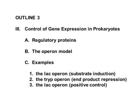 OUTLINE 3 III.Control of Gene Expression in Prokaryotes A. Regulatory proteins B. The operon model C. Examples 1. the lac operon (substrate induction)
