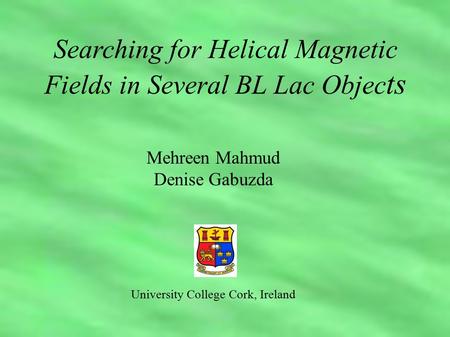 Mehreen Mahmud Denise Gabuzda University College Cork, Ireland Searching for Helical Magnetic Fields in Several BL Lac Objec ts.