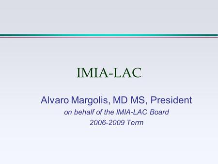 IMIA-LAC Alvaro Margolis, MD MS, President on behalf of the IMIA-LAC Board 2006-2009 Term.