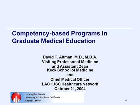 0 Competency-based Programs in Graduate Medical Education David F. Altman, M.D., M.B.A. Visiting Professor of Medicine and Assistant Dean Keck School of.