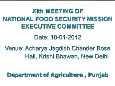 XIth MEETING OF NATIONAL FOOD SECURITY MISSION EXECUTIVE COMMITTEE Date: 18-01-2012 Venue: Acharya Jagdish Chander Bose Hall, Krishi Bhawan, New Delhi.