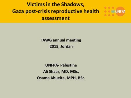 Victims in the Shadows, Gaza post-crisis reproductive health assessment IAWG annual meeting 2015, Jordan UNFPA- Palestine Ali Shaar, MD. MSc. Osama Abueita,