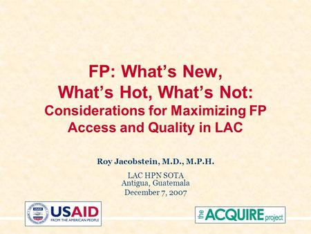 FP: What’s New, What’s Hot, What’s Not: Considerations for Maximizing FP Access and Quality in LAC Roy Jacobstein, M.D., M.P.H. LAC HPN SOTA Antigua, Guatemala.