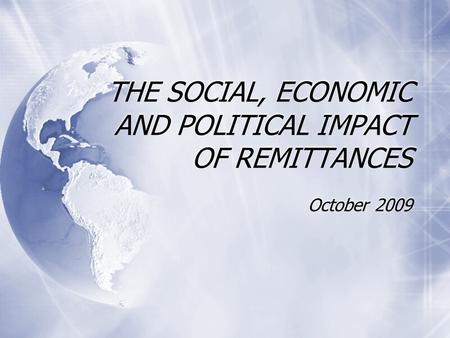 THE SOCIAL, ECONOMIC AND POLITICAL IMPACT OF REMITTANCES October 2009.