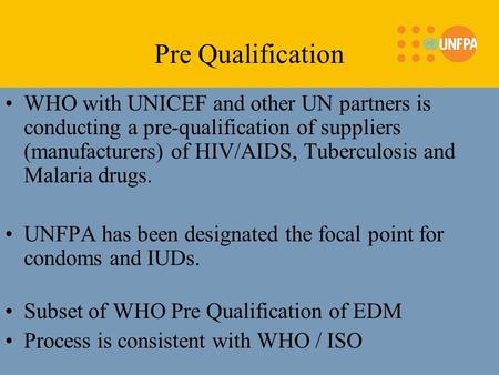 WHO with UNICEF and other UN partners is conducting a pre-qualification of suppliers (manufacturers) of HIV/AIDS, Tuberculosis and Malaria drugs. UNFPA.