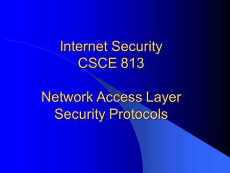 Internet Security CSCE 813 Network Access Layer Security Protocols.