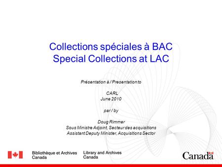 Collections spéciales à BAC Special Collections at LAC Présentation à / Presentation to CARL June 2010 par / by Doug Rimmer Sous Ministre Adjoint, Secteur.