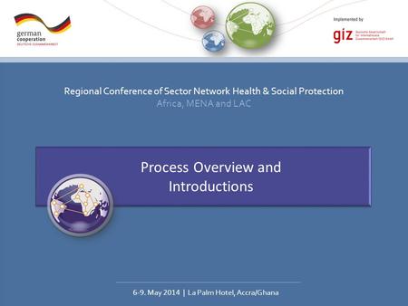 Regional Conference of Sector Network Health & Social Protection Africa, MENA and LAC 6-9. May 2014 | La Palm Hotel, Accra/Ghana Process Overview and Introductions.