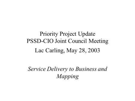 Priority Project Update PSSD-CIO Joint Council Meeting Lac Carling, May 28, 2003 Service Delivery to Business and Mapping.