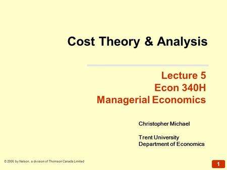 1 © 2006 by Nelson, a division of Thomson Canada Limited Lecture 5 Econ 340H Managerial Economics Cost Theory & Analysis Christopher Michael Trent University.