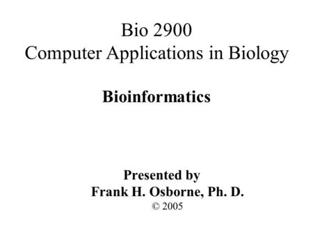 Bioinformatics Presented by Frank H. Osborne, Ph. D. © 2005 Bio 2900 Computer Applications in Biology.