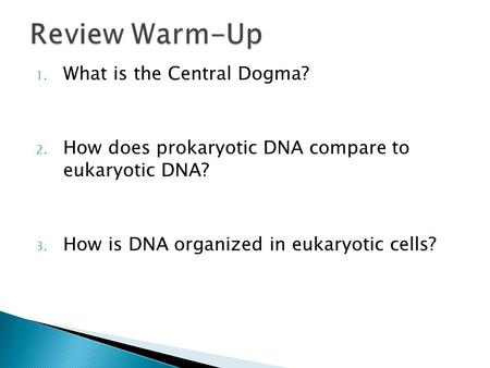 1. What is the Central Dogma? 2. How does prokaryotic DNA compare to eukaryotic DNA? 3. How is DNA organized in eukaryotic cells?