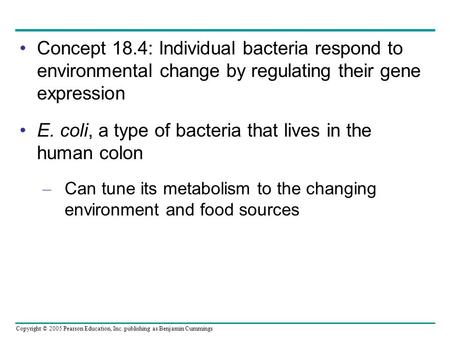 Copyright © 2005 Pearson Education, Inc. publishing as Benjamin Cummings Concept 18.4: Individual bacteria respond to environmental change by regulating.